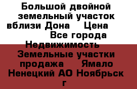  Большой двойной земельный участок вблизи Дона. › Цена ­ 760 000 - Все города Недвижимость » Земельные участки продажа   . Ямало-Ненецкий АО,Ноябрьск г.